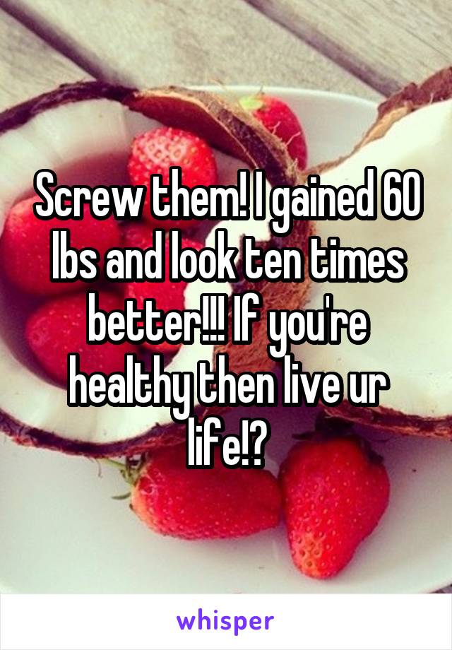 Screw them! I gained 60 lbs and look ten times better!!! If you're healthy then live ur life!?