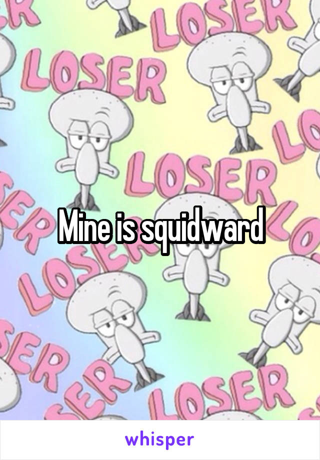 Mine is squidward