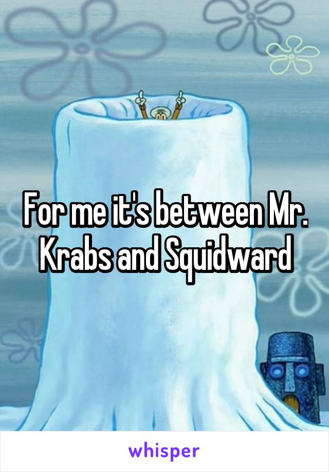 For me it's between Mr. Krabs and Squidward