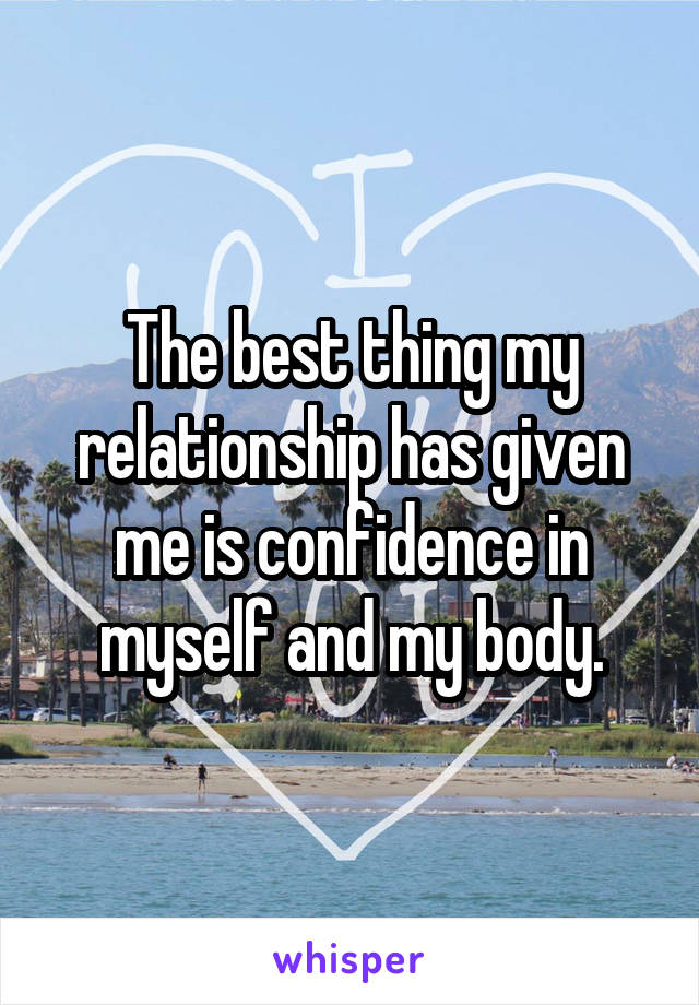 The best thing my relationship has given me is confidence in myself and my body.