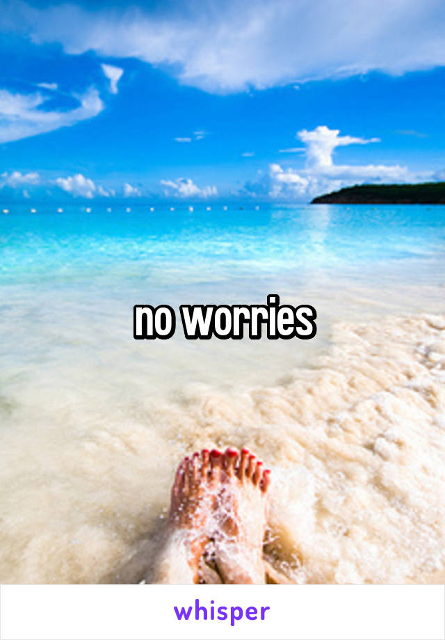 no worries