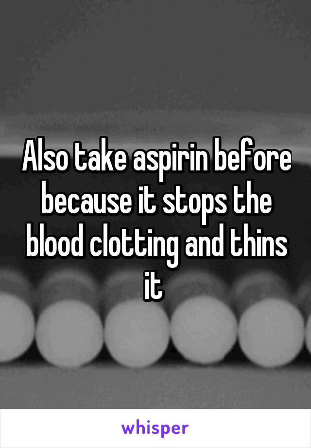 Also take aspirin before because it stops the blood clotting and thins it 