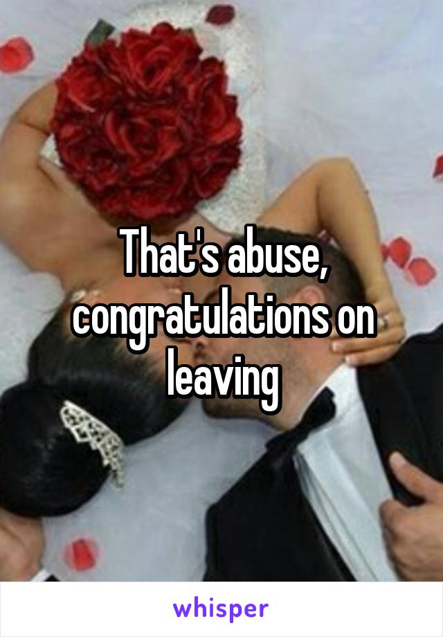 That's abuse, congratulations on leaving