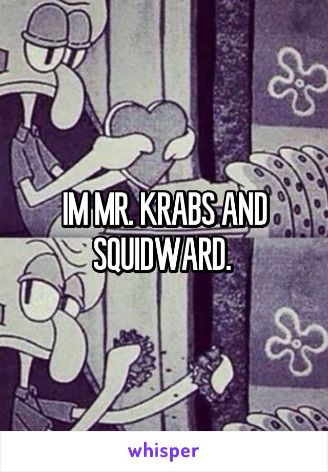 IM MR. KRABS AND SQUIDWARD. 