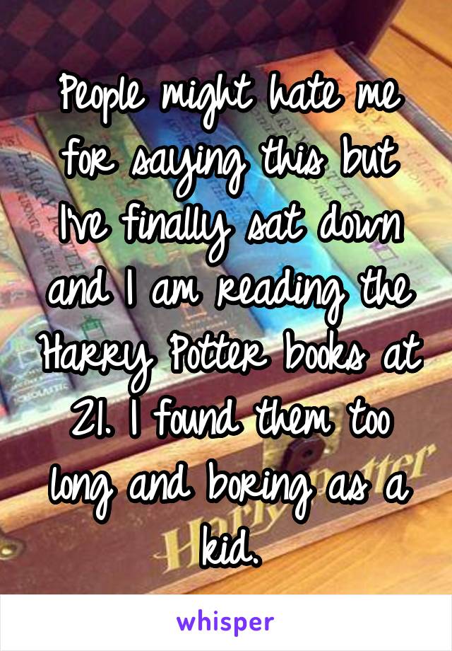 People might hate me for saying this but I've finally sat down and I am reading the Harry Potter books at 21. I found them too long and boring as a kid.