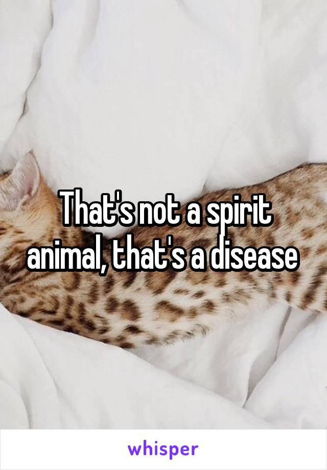 That's not a spirit animal, that's a disease 