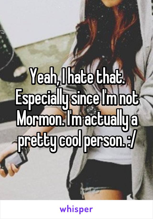 Yeah, I hate that. Especially since I'm not Mormon. I'm actually a pretty cool person. :/