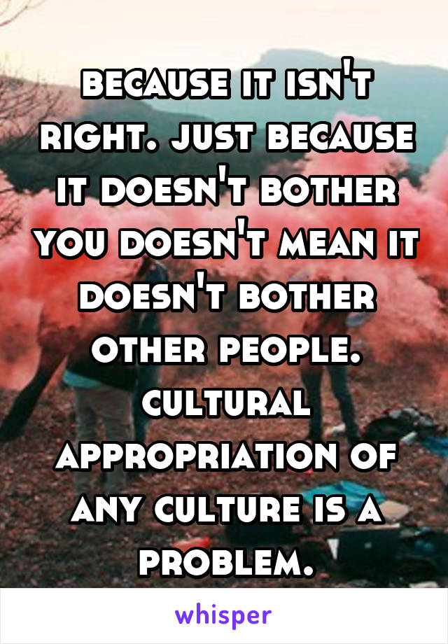 because it isn't right. just because it doesn't bother you doesn't mean it doesn't bother other people. cultural appropriation of any culture is a problem.