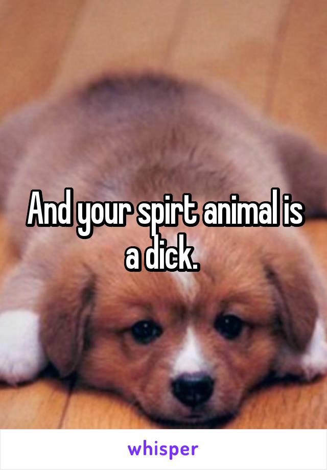 And your spirt animal is a dick. 