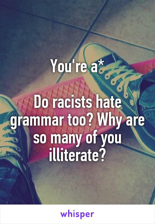 You're a*

Do racists hate grammar too? Why are so many of you illiterate?