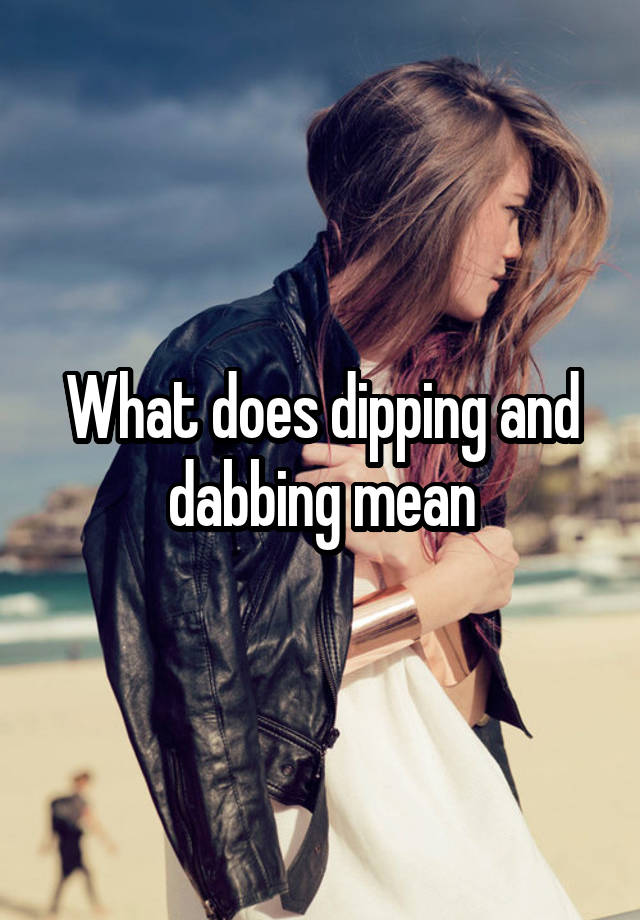 what-does-dipping-and-dabbing-mean