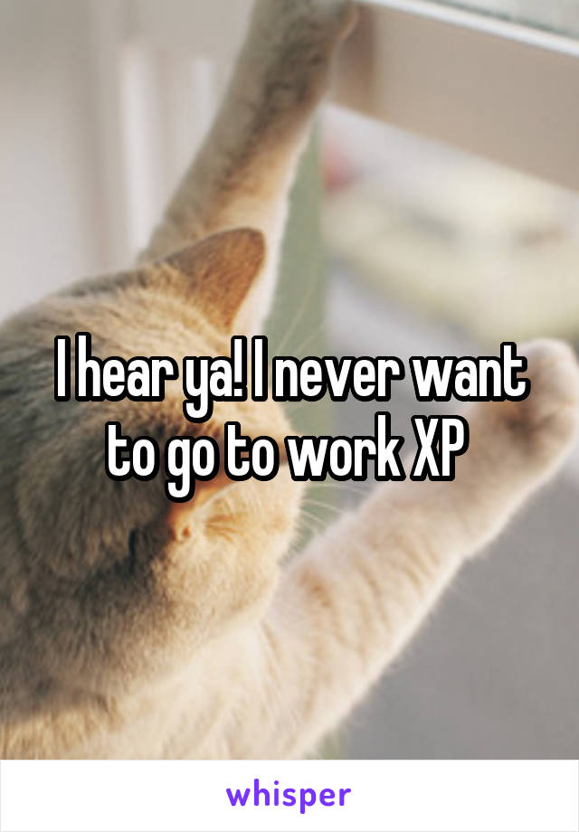 I hear ya! I never want to go to work XP 