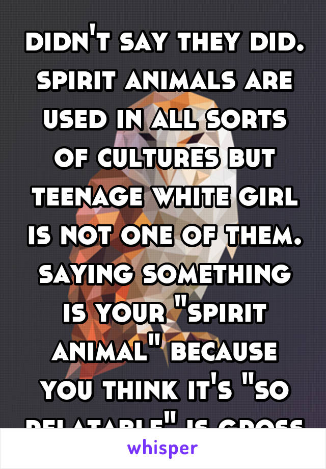 didn't say they did. spirit animals are used in all sorts of cultures but teenage white girl is not one of them. saying something is your "spirit animal" because you think it's "so relatable" is gross