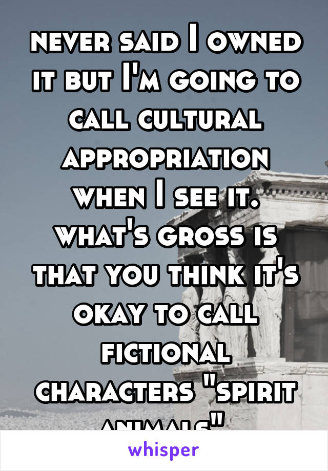 never said I owned it but I'm going to call cultural appropriation when I see it. what's gross is that you think it's okay to call fictional characters "spirit animals" 