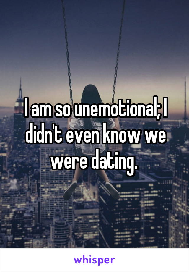 I am so unemotional; I didn't even know we were dating. 