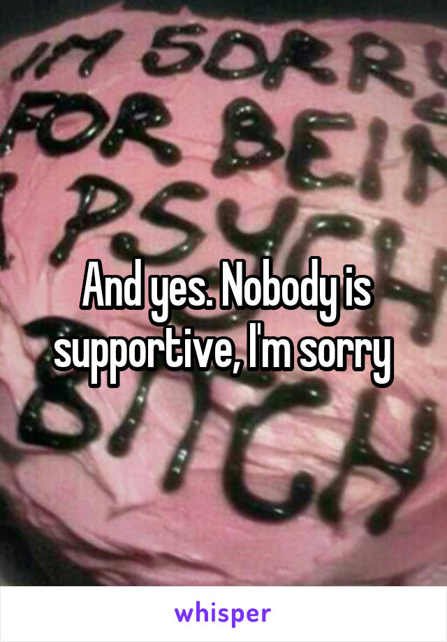 And yes. Nobody is supportive, I'm sorry 