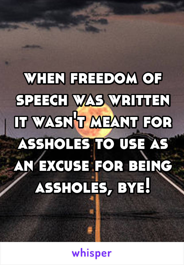 when freedom of speech was written it wasn't meant for assholes to use as an excuse for being assholes, bye!