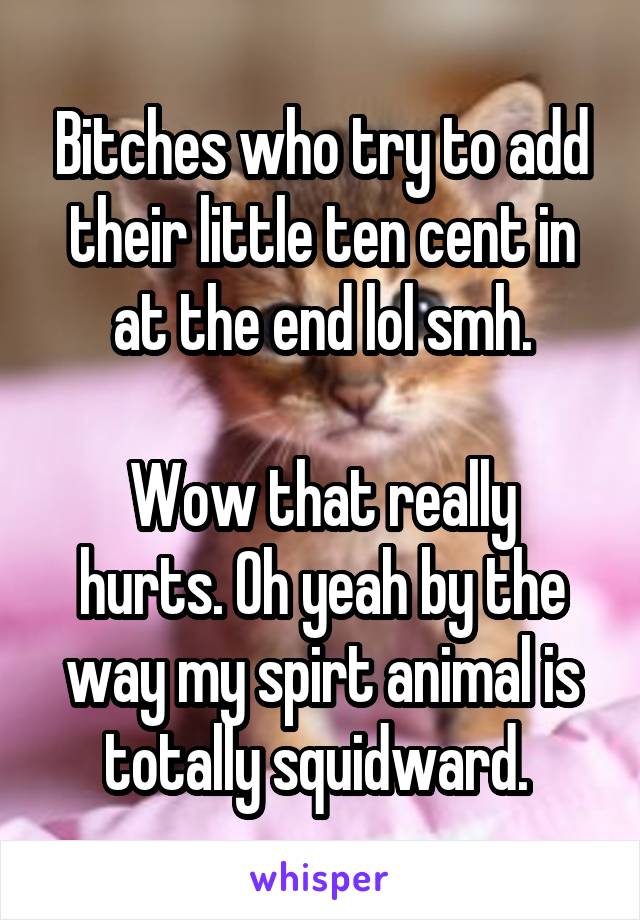 Bitches who try to add their little ten cent in at the end lol smh.

Wow that really hurts. Oh yeah by the way my spirt animal is totally squidward. 