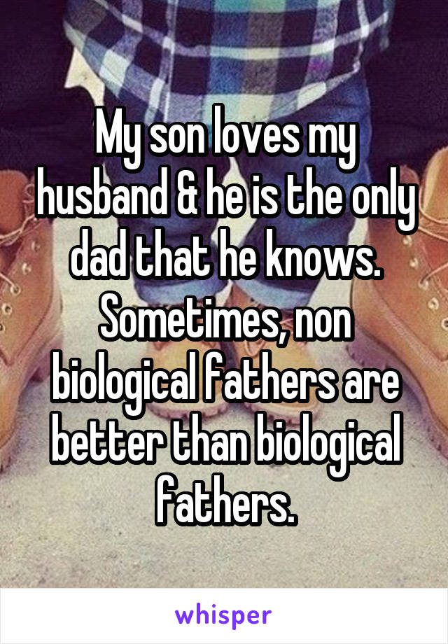 My son loves my husband & he is the only dad that he knows. Sometimes, non biological fathers are better than biological fathers.