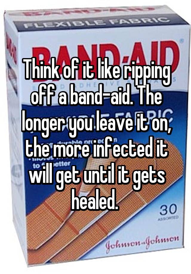 think-of-it-like-ripping-off-a-band-aid-the-longer-you-leave-it-on