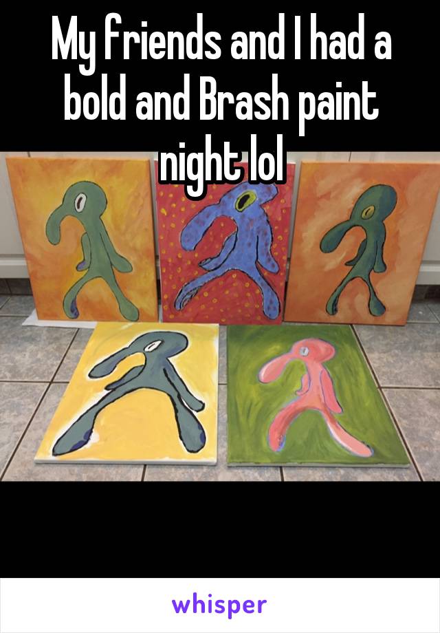 My friends and I had a bold and Brash paint night lol






