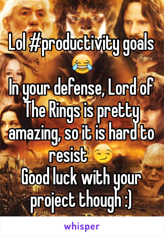 Lol #productivity goals 😂
In your defense, Lord of The Rings is pretty amazing, so it is hard to resist 😏
Good luck with your project though :)