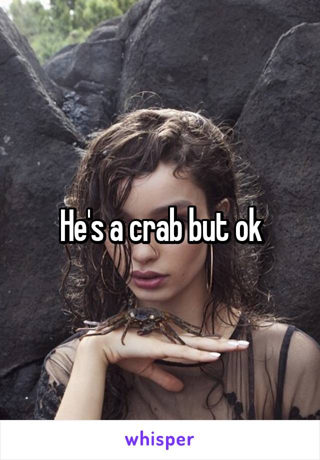 He's a crab but ok