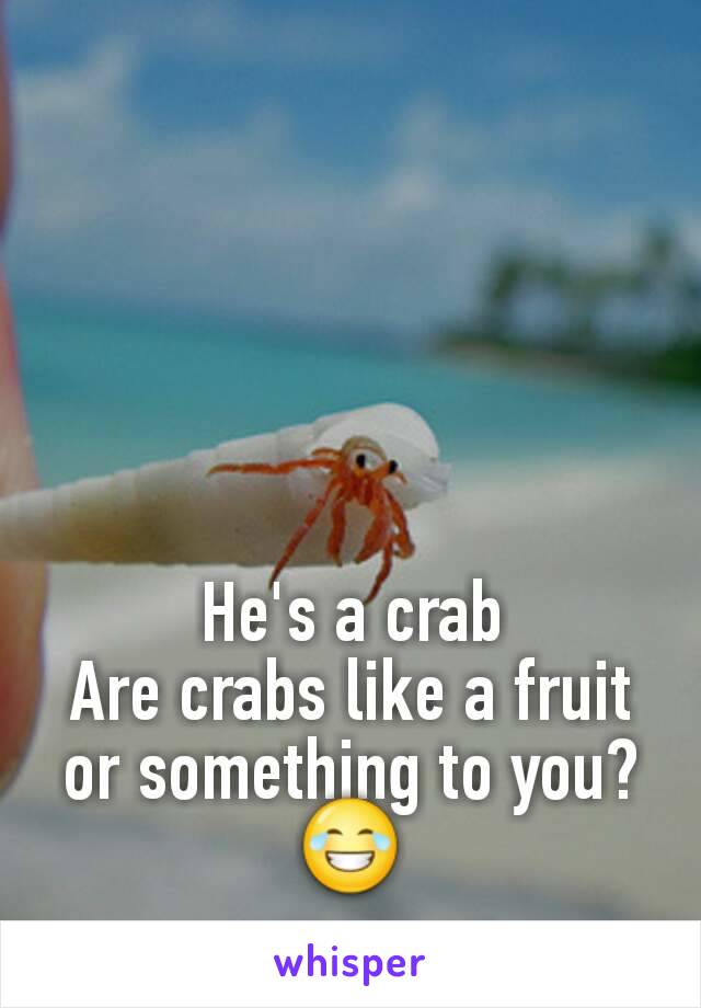 He's a crab
Are crabs like a fruit or something to you?😂