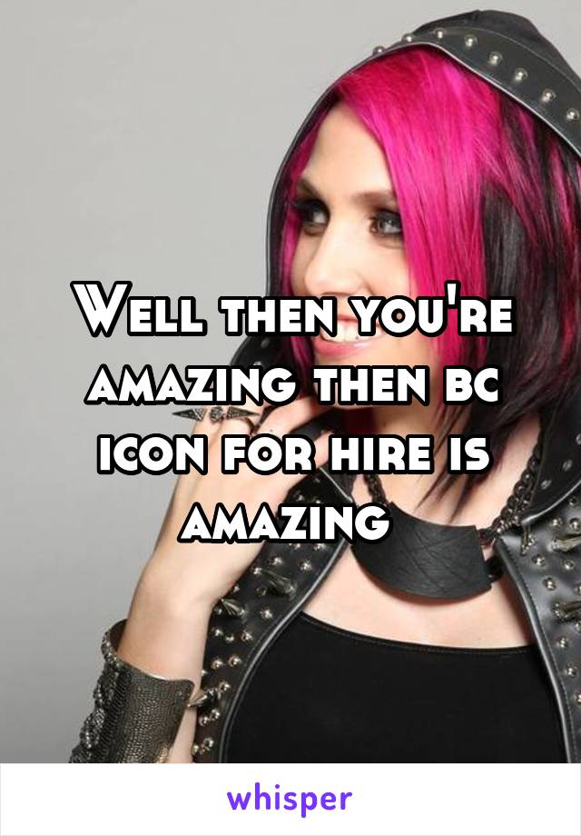 Well then you're amazing then bc icon for hire is amazing 