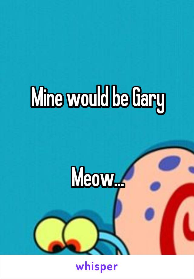 Mine would be Gary


Meow...