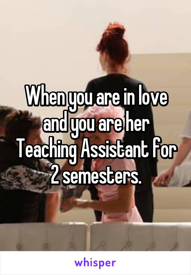 When you are in love and you are her Teaching Assistant for 2 semesters.