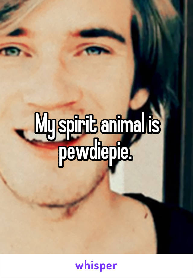 My spirit animal is pewdiepie. 