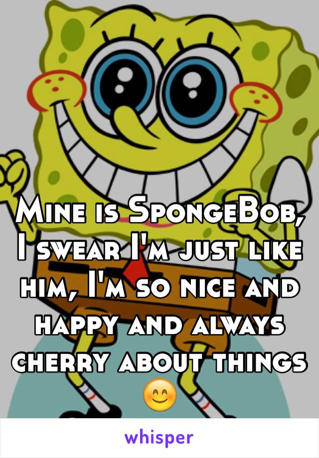 Mine is SpongeBob, I swear I'm just like him, I'm so nice and happy and always cherry about things 😊