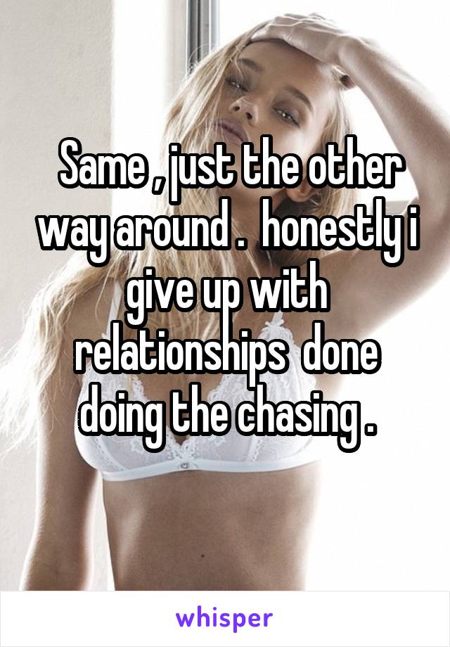 Same , just the other way around .  honestly i give up with relationships  done doing the chasing .

