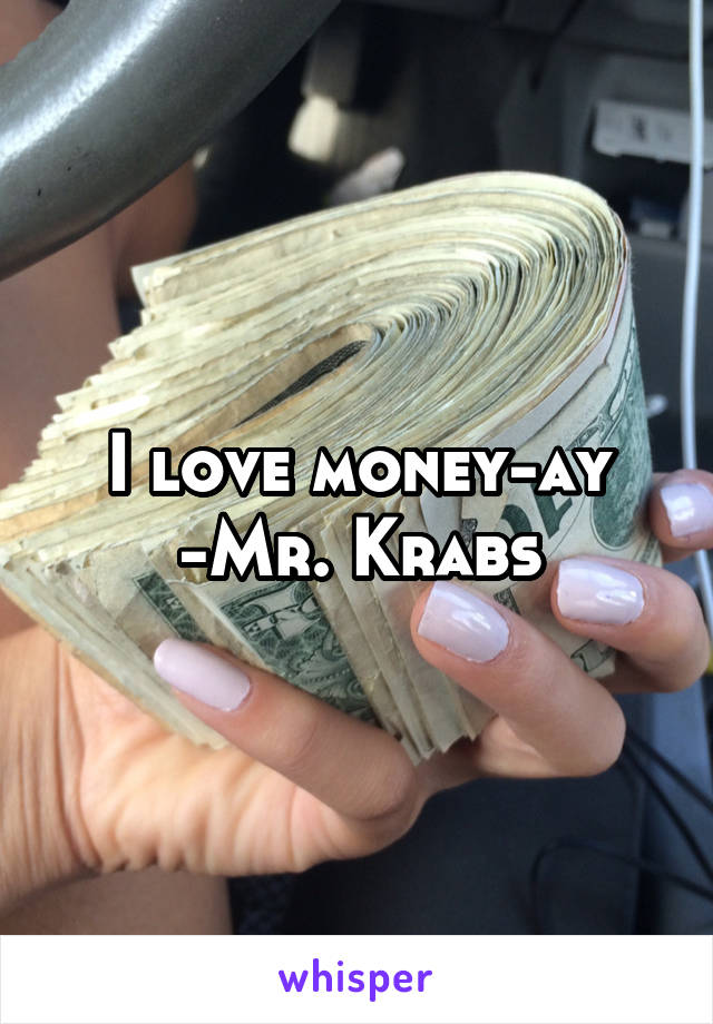 I love money-ay
-Mr. Krabs