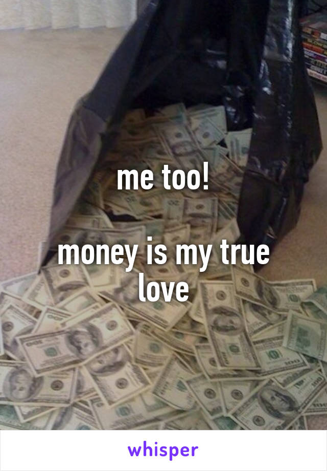 me too!

money is my true love