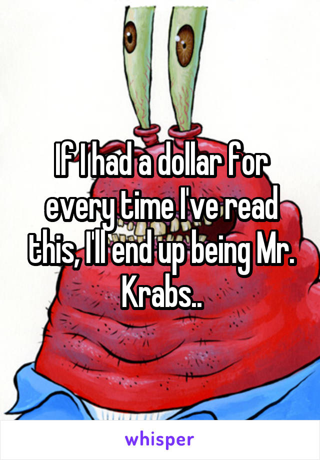 If I had a dollar for every time I've read this, I'll end up being Mr. Krabs..