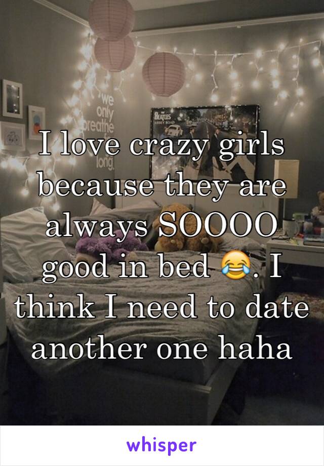 I love crazy girls because they are always SOOOO good in bed 😂. I think I need to date another one haha 