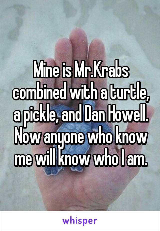 Mine is Mr.Krabs combined with a turtle, a pickle, and Dan Howell. Now anyone who know me will know who I am.