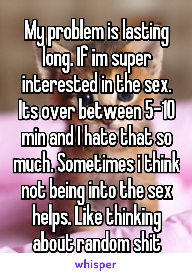 My problem is lasting long. If im super interested in the sex. Its over between 5-10 min and I hate that so much. Sometimes i think not being into the sex helps. Like thinking about random shit