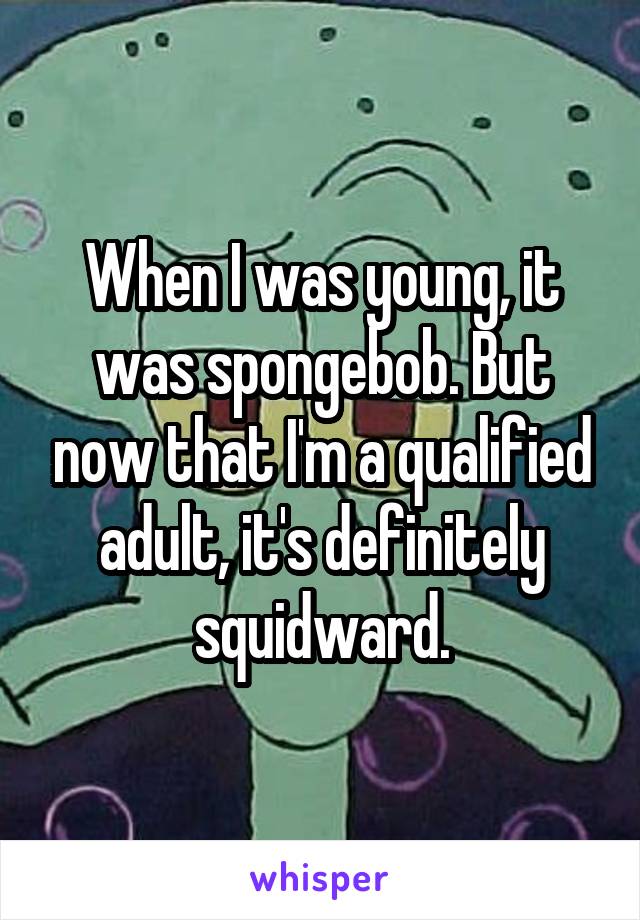 When I was young, it was spongebob. But now that I'm a qualified adult, it's definitely squidward.