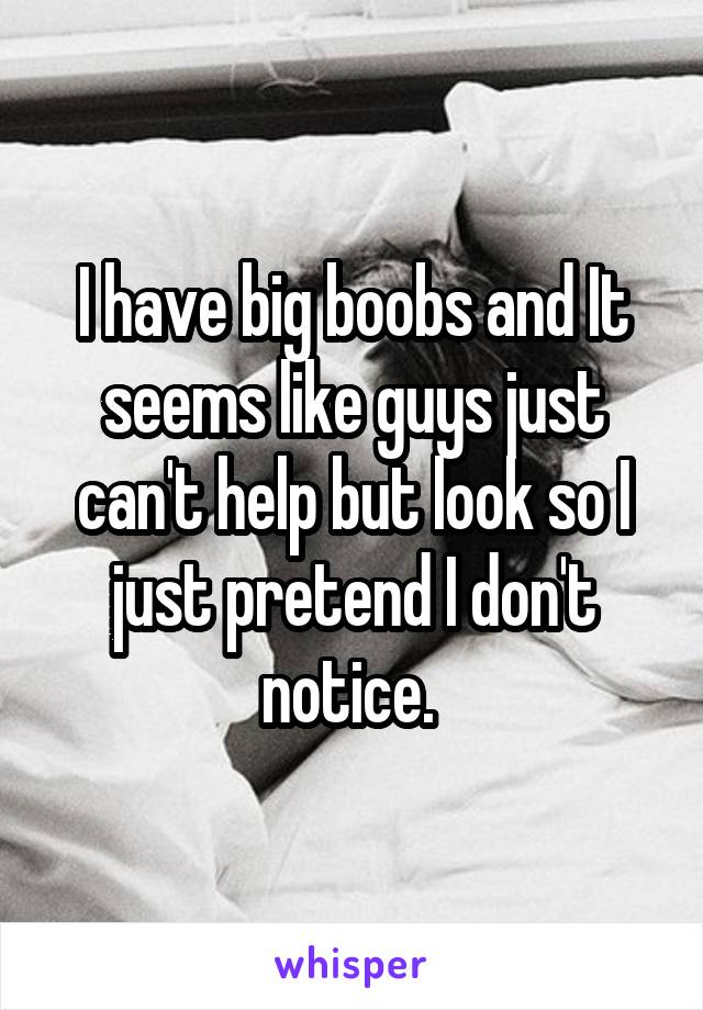 I have big boobs and It seems like guys just can't help but look so I just pretend I don't notice. 