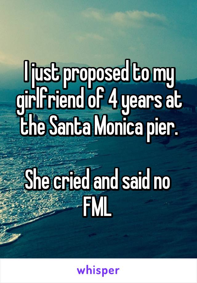 I just proposed to my girlfriend of 4 years at the Santa Monica pier.

She cried and said no 
FML 