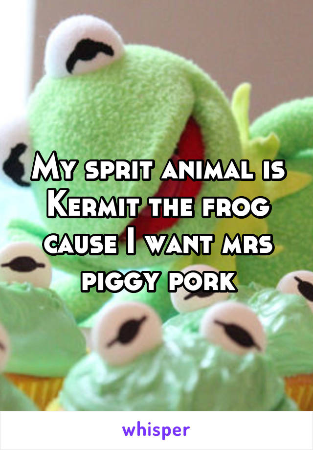 My sprit animal is Kermit the frog cause I want mrs piggy pork