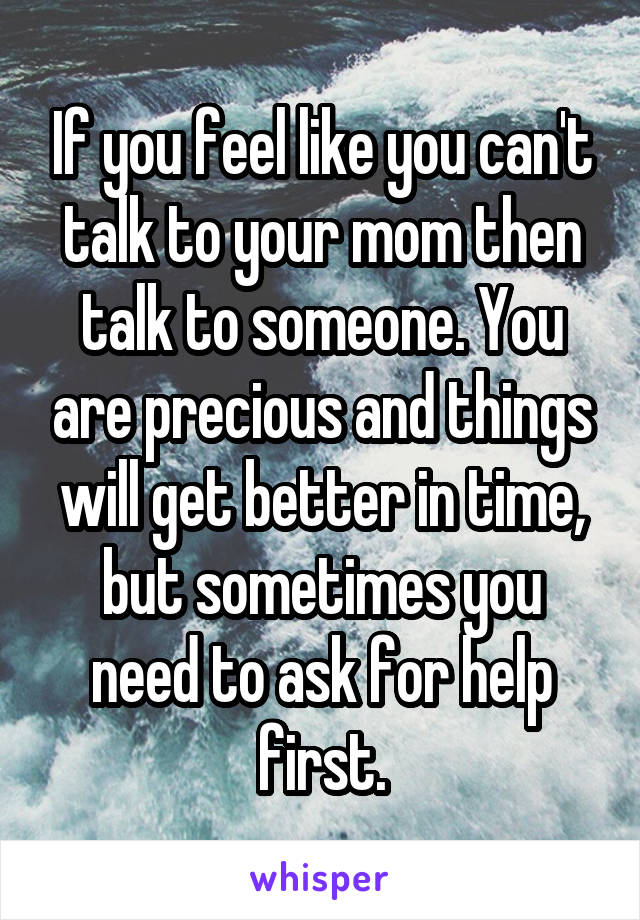 If you feel like you can't talk to your mom then talk to someone. You are precious and things will get better in time, but sometimes you need to ask for help first.