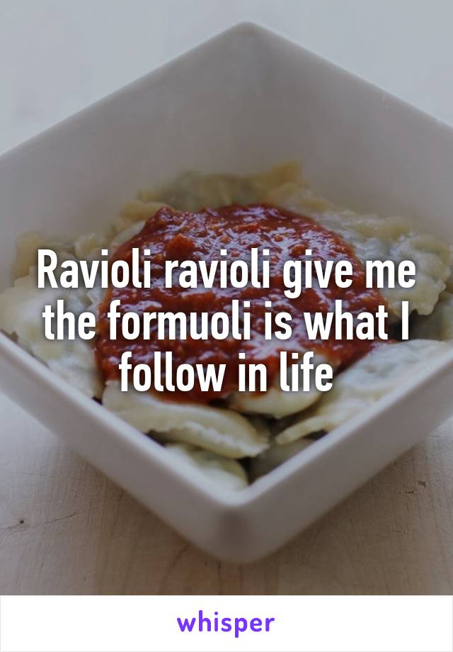 Ravioli ravioli give me the formuoli is what I follow in life