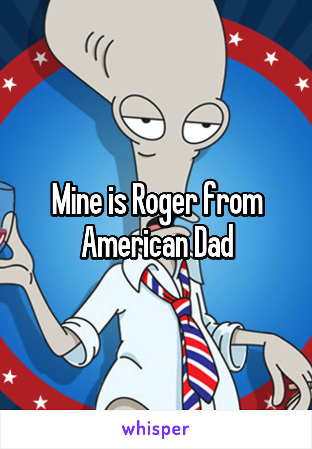 Mine is Roger from American Dad