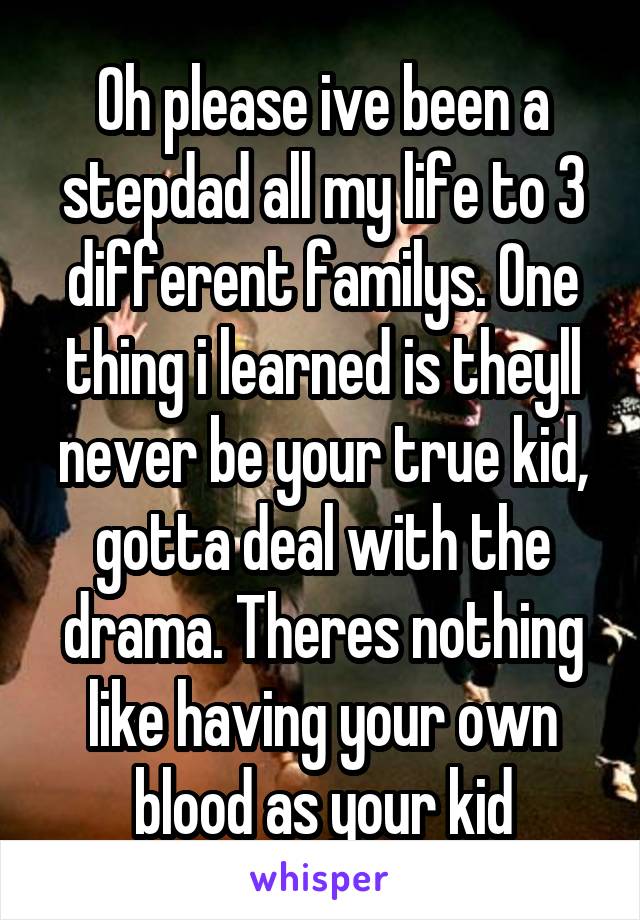 Oh please ive been a stepdad all my life to 3 different familys. One thing i learned is theyll never be your true kid, gotta deal with the drama. Theres nothing like having your own blood as your kid
