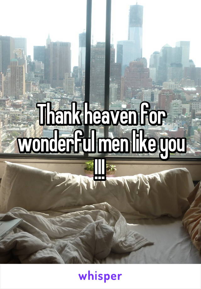 Thank heaven for wonderful men like you !!! 