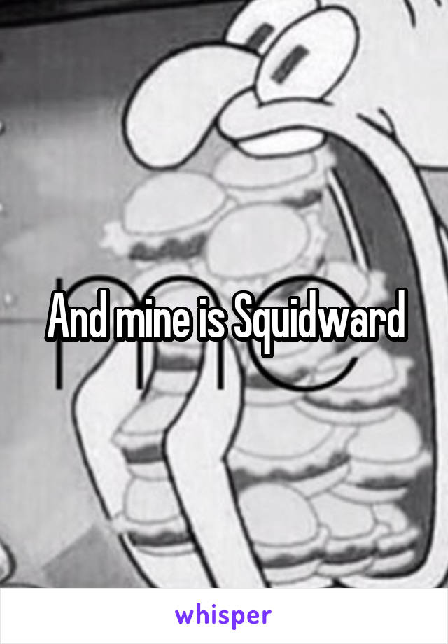 And mine is Squidward